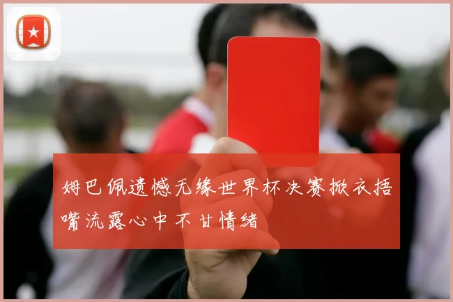 姆巴佩遗憾无缘世界杯决赛掀衣捂嘴流露心中不甘情绪